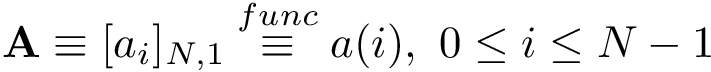 \[ \mathbf{A}\equiv [a_{i}]_{N,1} \overset{func}{\equiv} a(i),~0 \leq i\leq N-1 \]