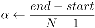 \[ \alpha \leftarrow \frac{end-start}{N-1} \]