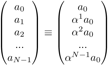 \[ \left(\begin{matrix} a_{0} \\ a_{1} \\ a_{2} \\ ... \\ a_{N-1} \end{matrix}\right) \equiv \left(\begin{matrix} a_{0} \\ \alpha^1 a_{0} \\ \alpha^2 a_{0} \\ ... \\ \alpha^{N-1} a_{0} \end{matrix}\right) \]