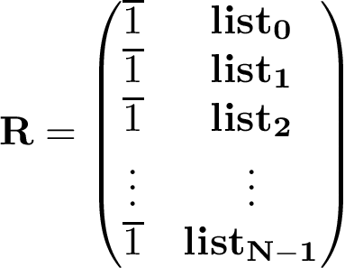 \[ \mathbf{R}=\left(\begin{matrix} \overline{1} & \mathbf{list_0}\\ \overline{1} & \mathbf{list_1}\\ \overline{1} & \mathbf{list_2}\\ \vdots & \vdots\\ \overline{1} & \mathbf{list_{N-1}}\\ \end{matrix}\right) \]