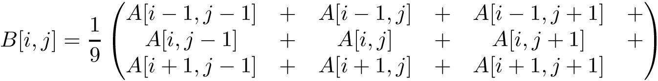 \[ B[i,j]=\frac{1}{9} \left( \begin{matrix} A[i-1,j-1]&+&A[i-1,j]&+&A[i-1,j+1]&+\\ A[i ,j-1]&+&A[i ,j]&+&A[i ,j+1]&+\\ A[i+1,j-1]&+&A[i+1,j]&+&A[i+1,j+1]&~ \end{matrix} \right) \]