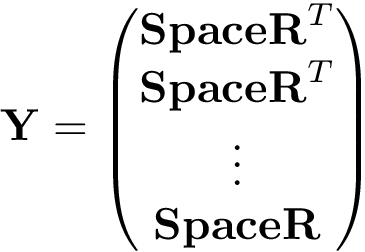 \[
\mathbf{Y}=
\left(
\begin{matrix}
\mathbf{SpaceR}^{T} \\ 
\mathbf{SpaceR}^{T} \\ 
\vdots \\
\mathbf{SpaceR}
\end{matrix}
\right)
\]