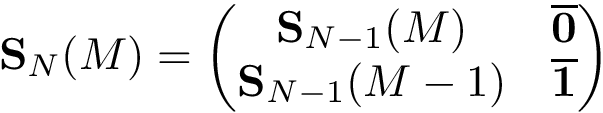 \[
\mathbf{S}_{N}(M)=\left(\begin{matrix}
\mathbf{S}_{N-1}(M) & \mathbf{\overline{0}}\\ 
\mathbf{S}_{N-1}(M-1) & \mathbf{\overline{1}}\\
\end{matrix}\right)
\]