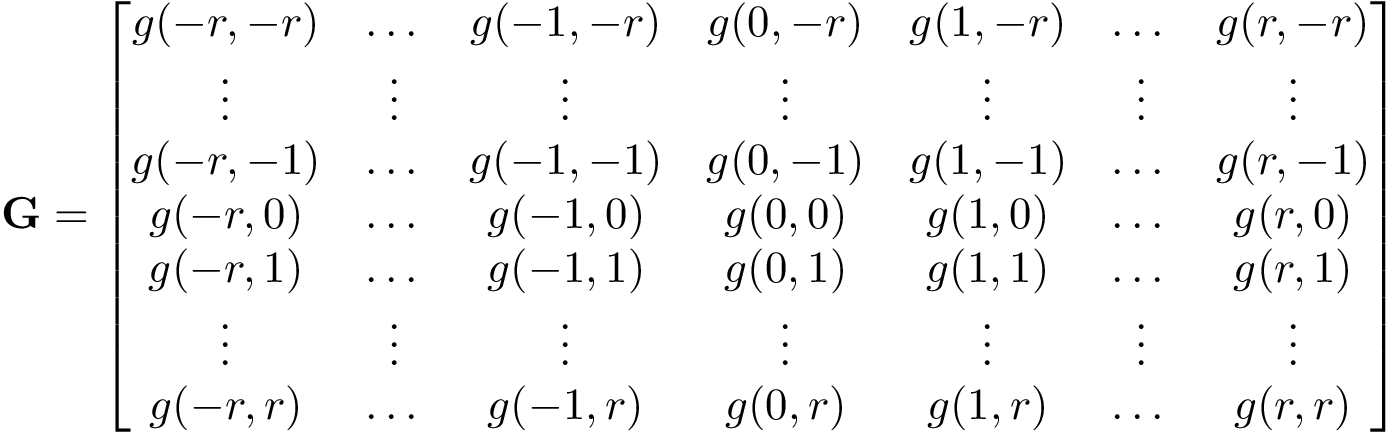 \[
    \mathbf{G}=
    \begin{bmatrix}
    g(-r,-r) & \dots    & g(-1,-r) & g(0,-r) & g(1,-r)& \dots  & g(r,-r) \\
    \vdots   & \vdots   & \vdots   & \vdots  & \vdots  & \vdots & \vdots  \\
    g(-r,-1) & \dots    & g(-1,-1) & g(0,-1) & g(1,-1) & \dots  & g(r,-1) \\
    g(-r,0)  & \dots    & g(-1,0)  & g(0,0)  & g(1,0)  & \dots  & g(r,0)  \\
    g(-r,1)  & \dots    & g(-1,1)  & g(0,1)  & g(1,1)  & \dots  & g(r,1)  \\
    \vdots   & \vdots   & \vdots   & \vdots  & \vdots  & \vdots & \vdots  \\
    g(-r,r)  & \dots    & g(-1,r)  & g(0,r)  & g(1,r)  & \dots  & g(r,r) \\
    \end{bmatrix}
     \]