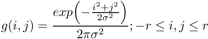 \[
    g(i,j)=
    \frac{exp{\left(-{\frac {i^{2}+j^{2}}{2\sigma ^{2}}}\right)}}{2\pi \sigma ^{2}}  ;
    -r\leq i,j\leq r
     \]