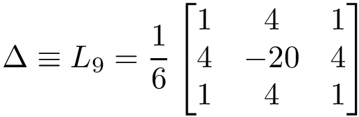 \[\Delta \equiv L_9 = \frac{1}{6}
   \left[
    \begin{matrix}
    1 &   4 & 1\\
    4 & -20 & 4\\
    1 &   4 & 1\\
    \end{matrix}
    \right]
   \]