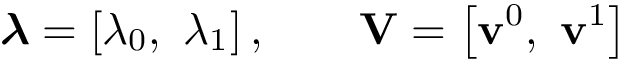 \[
 \boldsymbol{\lambda}=\left[\lambda_0,~\lambda_1\right],\qquad \mathbf{V}=\left[\mathbf{v}^0,~\mathbf{v}^1\right]
 \]