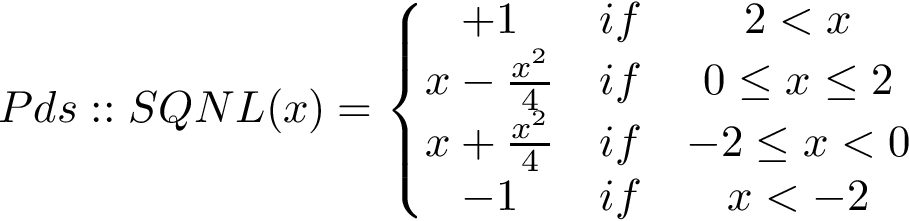 \[ 
Pds::SQNL(x)=
\left\{
\begin{matrix}
+1 & if & 2<x  \\
x-\frac{x^2}{4} & if & 0\leq x\leq 2 \\
x+\frac{x^2}{4} & if & -2 \leq x< 0  \\
-1 & if & x<-2 
\end{matrix}
\right.
\]