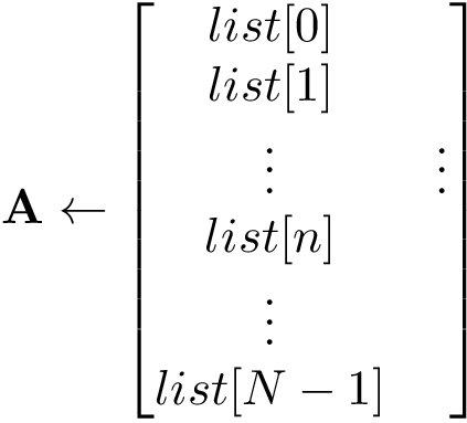 \[
\mathbf{A} \leftarrow 
\begin{bmatrix}
list[0]\\
list[1]\\
\vdots&\vdots\\
list[n]\\
\vdots\\
list[N-1]\\
\end{bmatrix}
   \]