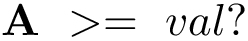 \[
\mathbf{A}~>=~val?
   \]