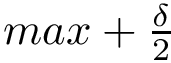 $max+\frac{\delta}{2}$