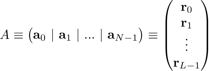 \[
A \equiv
\left(
\begin{matrix}
\mathbf{a}_{0} ~|~ \mathbf{a}_{1} ~|~... ~|~ \mathbf{a}_{N-1}
\end{matrix}
\right)
\equiv
\left(
\begin{matrix}
\mathbf{r}_{0}\\
\mathbf{r}_{1}\\
\vdots\\
\mathbf{r}_{L-1}
\end{matrix}
\right)
 \]