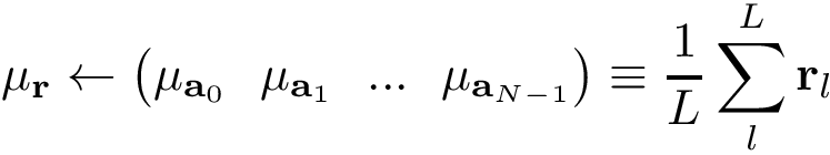 \[
 \mu_{\mathbf{r}} \leftarrow \left(
\begin{matrix}
\mu_{\mathbf{a}_{0}} ~~ \mu_{\mathbf{a}_{1}} ~~... ~~ \mu_{\mathbf{a}_{N-1}}
\end{matrix}
\right)
\equiv
\frac{1}{L}\sum_{l}^{L} \mathbf{r}_{l}
 \]