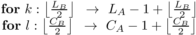 $\begin{matrix}
\textbf{for}~k: \left\lfloor \frac{L_B}{2} \right\rfloor ~\rightarrow~L_A-1+\left\lfloor \frac{L_B}{2} \right\rfloor\\
\textbf{for}~l: \left\lfloor \frac{C_B}{2} \right\rfloor ~\rightarrow~C_A-1+\left\lfloor \frac{C_B}{2} \right\rfloor
\end{matrix}$