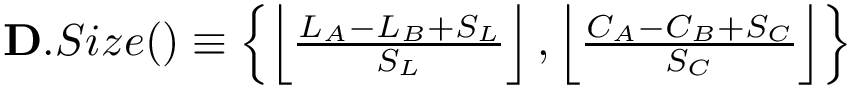 $\mathbf{D}.Size() \equiv 
        \left\{
        \left\lfloor\frac{L_A-L_B+S_L}{S_L}\right\rfloor,
        \left\lfloor\frac{C_A-C_B+S_C}{S_C}\right\rfloor
        \right\} 
        $