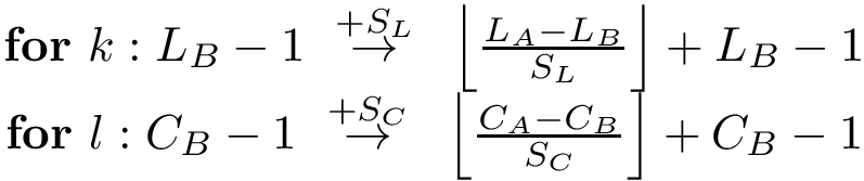 $\begin{matrix}
\textbf{for}~k: L_B-1~\overset{+S_L}{\rightarrow}~\left\lfloor\frac{L_A-L_B}{S_L}\right\rfloor + L_B-1\\
\textbf{for}~l: C_B-1~\overset{+S_C}{\rightarrow}~\left\lfloor\frac{C_A-C_B}{S_C}\right\rfloor + C_B-1
\end{matrix}$