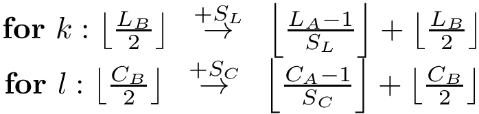 $\begin{matrix}
\textbf{for}~k: \left\lfloor \frac{L_B}{2} \right\rfloor 
~\overset{+S_L}{\rightarrow}~
\left\lfloor\frac{L_A-1}{S_L}\right\rfloor+\left\lfloor \frac{L_B}{2} \right\rfloor\\
\textbf{for}~l: \left\lfloor \frac{C_B}{2} \right\rfloor 
~\overset{+S_C}{\rightarrow}~
\left\lfloor\frac{C_A-1}{S_C}\right\rfloor+\left\lfloor \frac{C_B}{2} \right\rfloor
\end{matrix}$