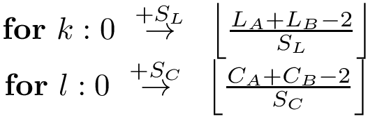 $\begin{matrix}
\textbf{for}~k: 0 ~\overset{+S_L}{\rightarrow}~\left\lfloor\frac{L_A+L_B-2}{S_L}\right\rfloor \\
\textbf{for}~l: 0 ~\overset{+S_C}{\rightarrow}~\left\lfloor\frac{C_A+C_B-2}{S_C}\right\rfloor 
\end{matrix}$