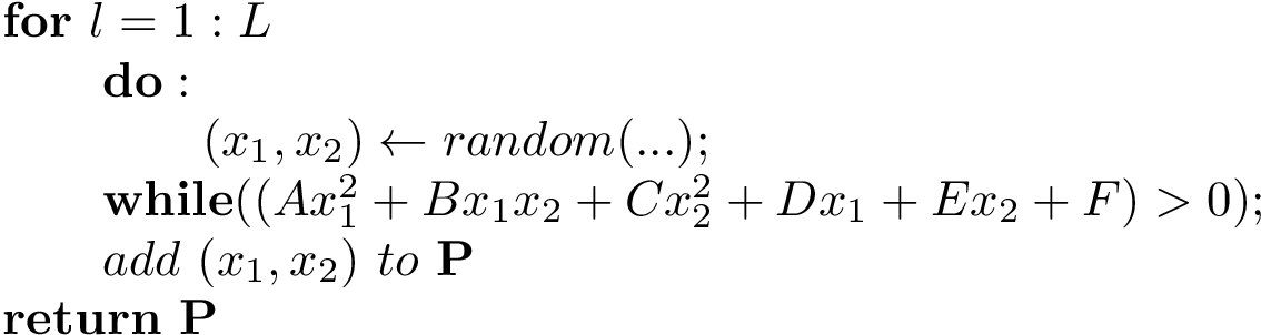 \[
\begin{array}{l}
\mathbf{for}~l=1:L\\
\qquad\mathbf{do:}\\
\qquad\qquad (x_1,x_2)\leftarrow random(...);\\   
\qquad\mathbf{while}((Ax_{1}^{2}+Bx_{1}x_{2}+Cx_{2}^{2}+Dx_{1}+Ex_{2}+F)>0);\\
\qquad add~(x_1,x_2)~to~\mathbf{P}\\
\mathbf{return}~\mathbf{P}\\
\end{array}
\]