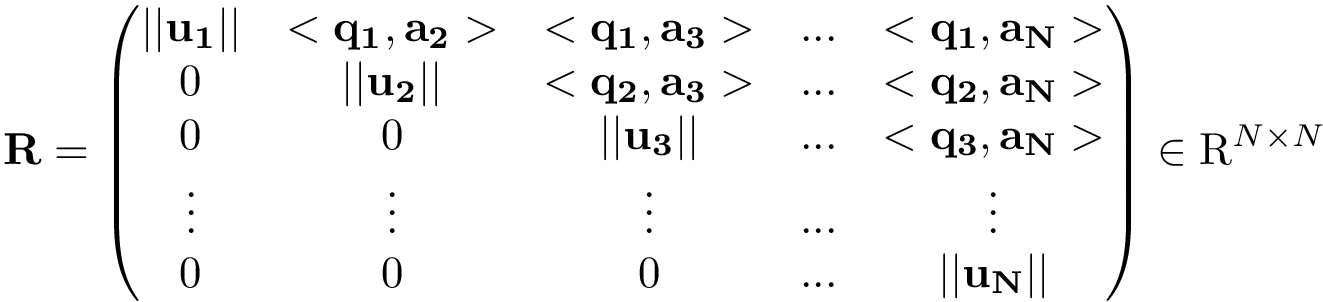 \[ 
\mathbf{R}=
\left(
\begin{matrix}
||\mathbf{u_1}|| & <\mathbf{q_1},\mathbf{a_2}> & <\mathbf{q_1},\mathbf{a_3}> & ... & <\mathbf{q_1},\mathbf{a_N}>\\
0 & ||\mathbf{u_2}|| & <\mathbf{q_2},\mathbf{a_3}> &  ... & <\mathbf{q_2},\mathbf{a_N}>\\
0 & 0 & ||\mathbf{u_3}|| &  ... & <\mathbf{q_3},\mathbf{a_N}>\\
\vdots & \vdots & \vdots & ... & \vdots\\
0 & 0 & 0 & ... & ||\mathbf{u_N}||\\  
\end{matrix} 
\right) \in \mathrm{R}^{N \times N}
\]