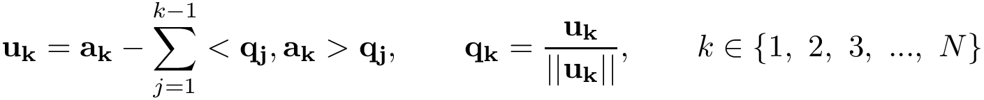 \[ 
 \mathbf{u_k} = \mathbf{a_k} - \sum_{j=1}^{k-1} <\mathbf{q_j},\mathbf{a_k}> \mathbf{q_j}, \qquad \mathbf{q_k}= \frac{\mathbf{u_k}}{||\mathbf{u_k}||}, \qquad k \in \{1,~2,~3,~...,~N\}
\]