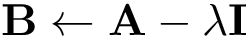 \[
\mathbf{B} \leftarrow  \mathbf{A} - \lambda \mathbf{I}
\]