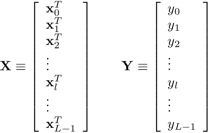 \[
   \mathbf{X} \equiv 
   \left[
   \begin{array}{l}
   \mathbf{x}_{0}^{T}\\
   \mathbf{x}_{1}^{T}\\
   \mathbf{x}_{2}^{T}\\
   \vdots\\
   \mathbf{x}_{l}^{T}\\
   \vdots\\
   \mathbf{x}_{L-1}^{T}\\
   \end{array}
   \right]
   \qquad
   \mathbf{Y} \equiv 
   \left[
   \begin{array}{l}
   y_{0}\\
   y_{1}\\
   y_{2}\\
   \vdots\\
   y_{l}\\
   \vdots\\
   y_{L-1}\\
   \end{array}
   \right]
\]