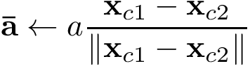 \[
   \mathbf{\bar{a}} \leftarrow a \frac{\mathbf{x}_{c1}-\mathbf{x}_{c2}}{\|\mathbf{x}_{c1}-\mathbf{x}_{c2}\|}
\]