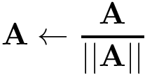 \[ \mathbf{A}\leftarrow \frac{\mathbf{A}}{||\mathbf{A}||} \]