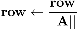 \[ \mathbf{row}\leftarrow \frac{\mathbf{row}}{||\mathbf{A}||} \]