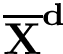 $\mathbf{\overline{X}}^{\mathbf{d}}$