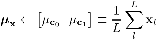 \[
\boldsymbol{\mu}_{\mathbf{x}} \leftarrow 
\left[
\begin{matrix}
\mu_{\mathbf{c}_{0}} ~~ \mu_{\mathbf{c}_{1}}
\end{matrix}
\right]
\equiv
\frac{1}{L}\sum_{l}^{L} \mathbf{x}_{l}
 \]