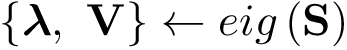 \[
 \{\boldsymbol{\lambda},~ \mathbf{V}\}\leftarrow eig\left(\mathbf{S}\right)
 \]