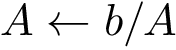 \[ A \leftarrow b/A \]