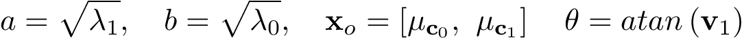 \[
 a=\sqrt{\lambda_1},
 \quad 
 b=\sqrt{\lambda_0},
 \quad 
 \mathbf{x}_{o}=
 \left[
 \mu_{\mathbf{c}_{0}},~ \mu_{\mathbf{c}_{1}}
 \right]
 \quad 
 \theta = atan\left(\mathbf{v}_1\right)
 \]