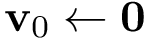 \[\mathbf{v}_0\leftarrow \mathbf{0}\]