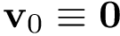 $\mathbf{v}_{0}\equiv \mathbf{0}$