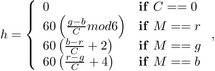 \[
h=
\left\{
\begin{array}{ll}
0&\mathbf{if}~C==0\\
60\left(\frac{g-b}{C}mod6\right)&\mathbf{if}~M==r\\
60\left(\frac{b-r}{C}+2\right)&\mathbf{if}~M==g\\
60\left(\frac{r-g}{C}+4\right)&\mathbf{if}~M==b\\
\end{array}
\right. ,
\]