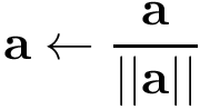 \[ \mathbf{a}\leftarrow \frac{\mathbf{a}}{||\mathbf{a}||} \]