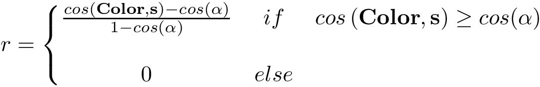 \[ r= \left\{ \begin{matrix} \frac{cos\left(\mathbf{Color},\mathbf{s}\right)-cos(\alpha)}{1-cos(\alpha)} & if & cos\left(\mathbf{Color},\mathbf{s}\right)\geq cos(\alpha)\\ ~ & ~ & ~\\ 0 & else & ~ \end{matrix} \right. \]